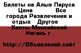 Билеты на Алые Паруса  › Цена ­ 1 400 - Все города Развлечения и отдых » Другое   . Ханты-Мансийский,Нягань г.